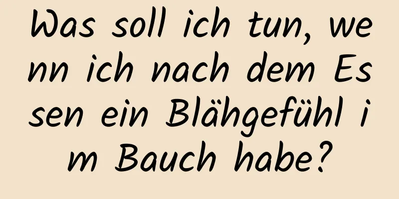 Was soll ich tun, wenn ich nach dem Essen ein Blähgefühl im Bauch habe?