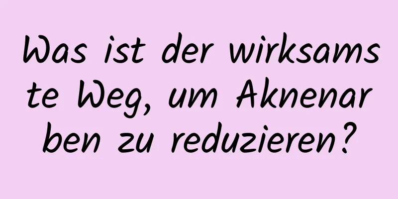 Was ist der wirksamste Weg, um Aknenarben zu reduzieren?