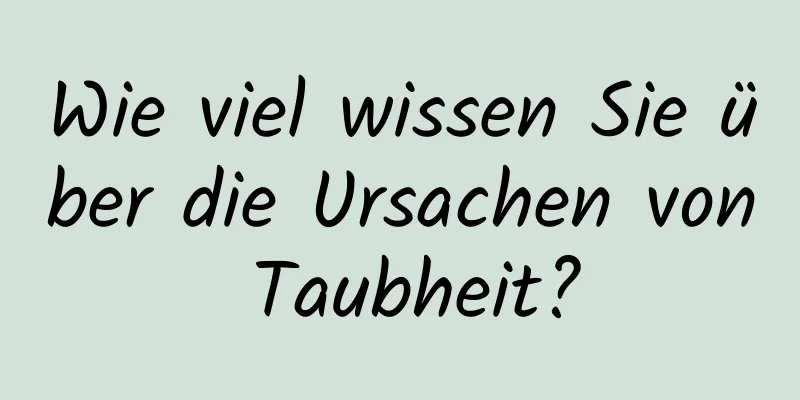 Wie viel wissen Sie über die Ursachen von Taubheit?