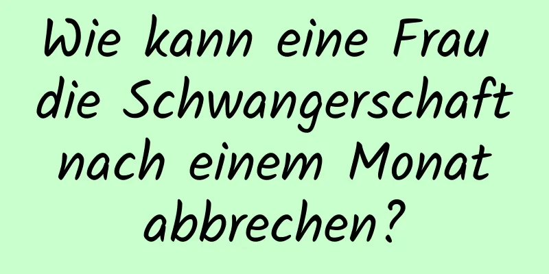 Wie kann eine Frau die Schwangerschaft nach einem Monat abbrechen?