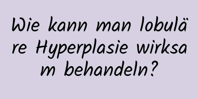 Wie kann man lobuläre Hyperplasie wirksam behandeln?