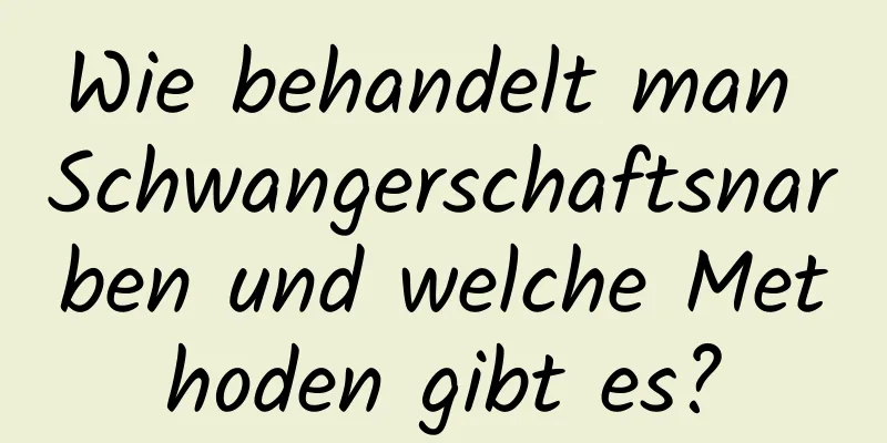 Wie behandelt man Schwangerschaftsnarben und welche Methoden gibt es?