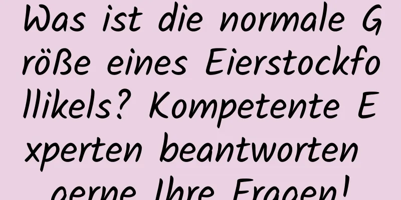 Was ist die normale Größe eines Eierstockfollikels? Kompetente Experten beantworten gerne Ihre Fragen!