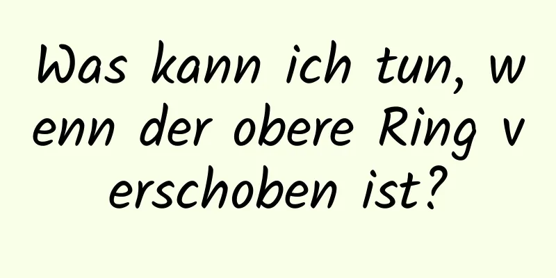 Was kann ich tun, wenn der obere Ring verschoben ist?