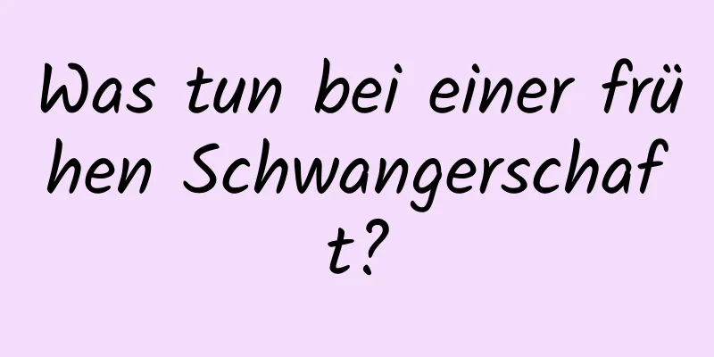 Was tun bei einer frühen Schwangerschaft?