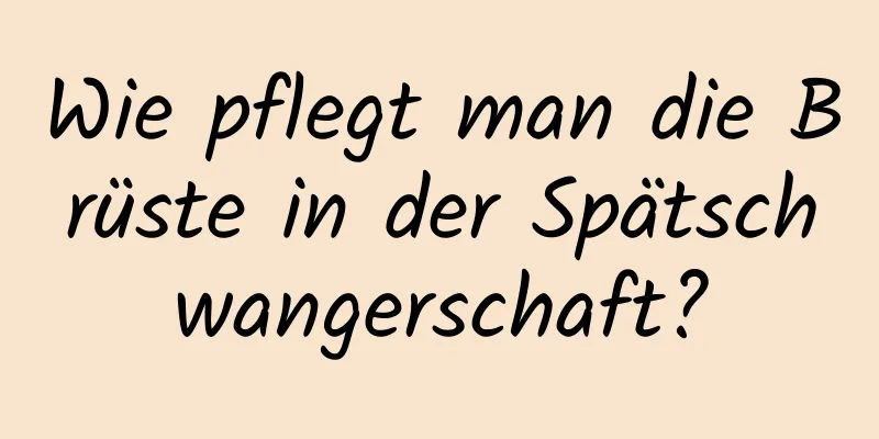 Wie pflegt man die Brüste in der Spätschwangerschaft?