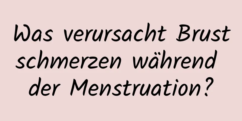 Was verursacht Brustschmerzen während der Menstruation?