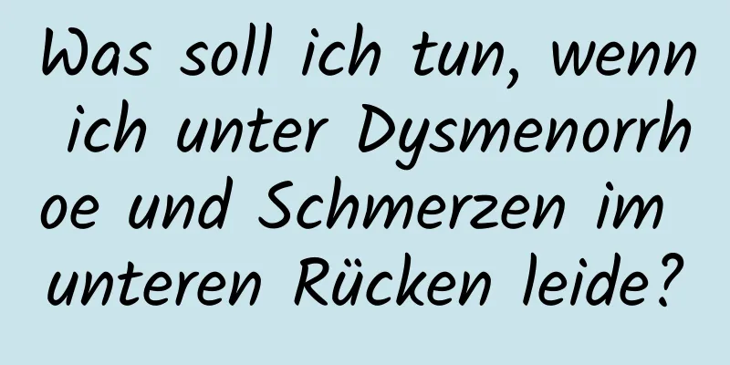 Was soll ich tun, wenn ich unter Dysmenorrhoe und Schmerzen im unteren Rücken leide?