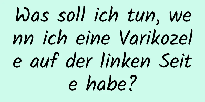 Was soll ich tun, wenn ich eine Varikozele auf der linken Seite habe?