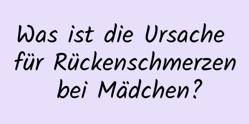 Was ist die Ursache für Rückenschmerzen bei Mädchen?