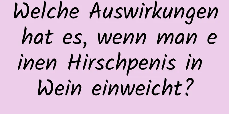 Welche Auswirkungen hat es, wenn man einen Hirschpenis in Wein einweicht?