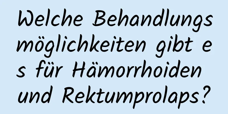 Welche Behandlungsmöglichkeiten gibt es für Hämorrhoiden und Rektumprolaps?