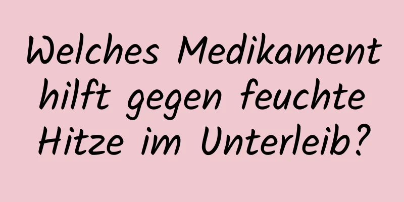 Welches Medikament hilft gegen feuchte Hitze im Unterleib?