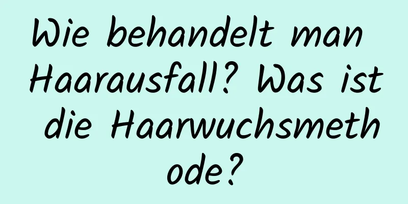 Wie behandelt man Haarausfall? Was ist die Haarwuchsmethode?