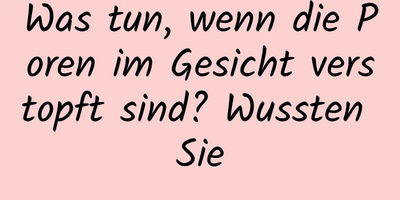 Was tun, wenn die Poren im Gesicht verstopft sind? Wussten Sie