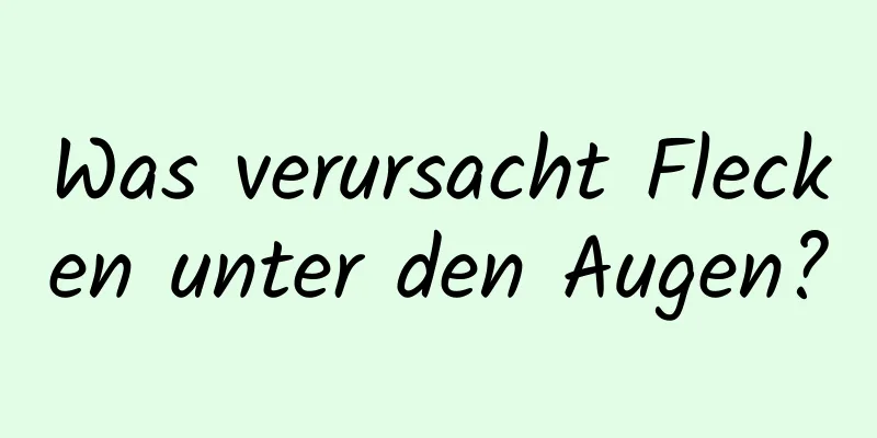 Was verursacht Flecken unter den Augen?