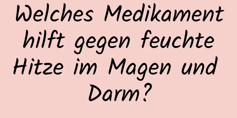 Welches Medikament hilft gegen feuchte Hitze im Magen und Darm?