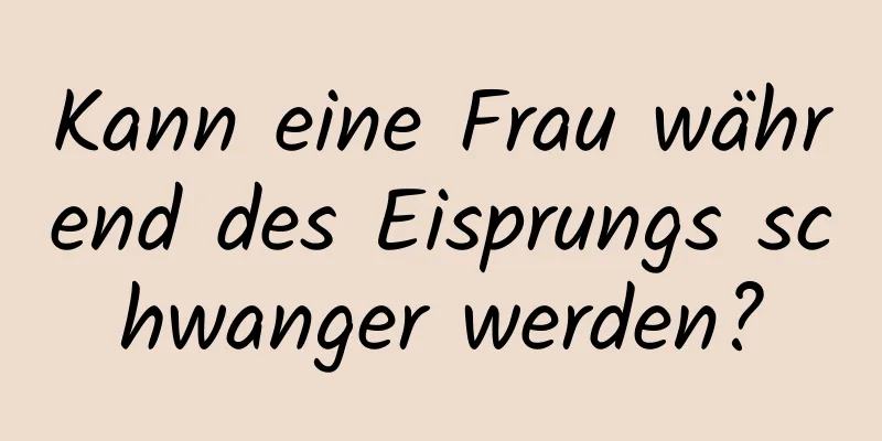 Kann eine Frau während des Eisprungs schwanger werden?