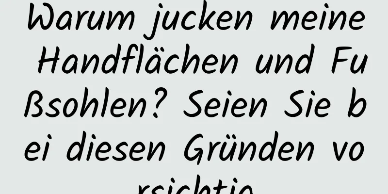 Warum jucken meine Handflächen und Fußsohlen? Seien Sie bei diesen Gründen vorsichtig