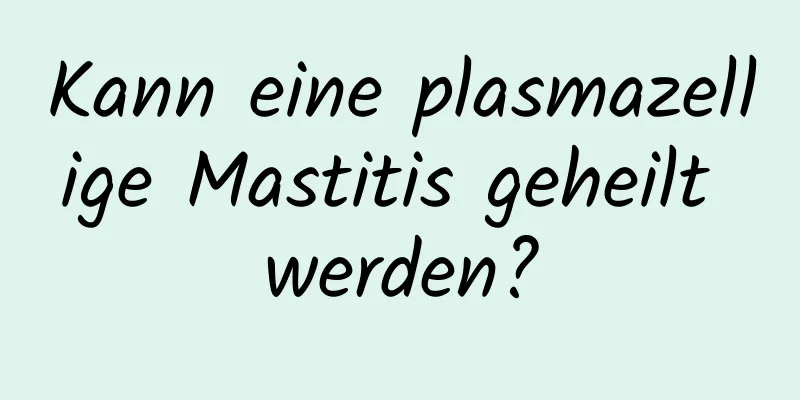 Kann eine plasmazellige Mastitis geheilt werden?