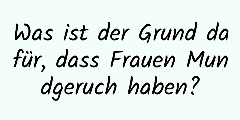 Was ist der Grund dafür, dass Frauen Mundgeruch haben?