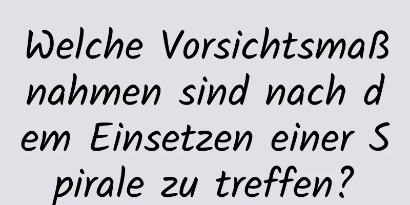 Welche Vorsichtsmaßnahmen sind nach dem Einsetzen einer Spirale zu treffen?