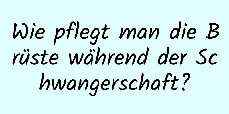 Wie pflegt man die Brüste während der Schwangerschaft?