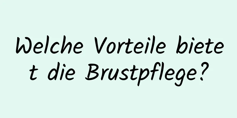 Welche Vorteile bietet die Brustpflege?