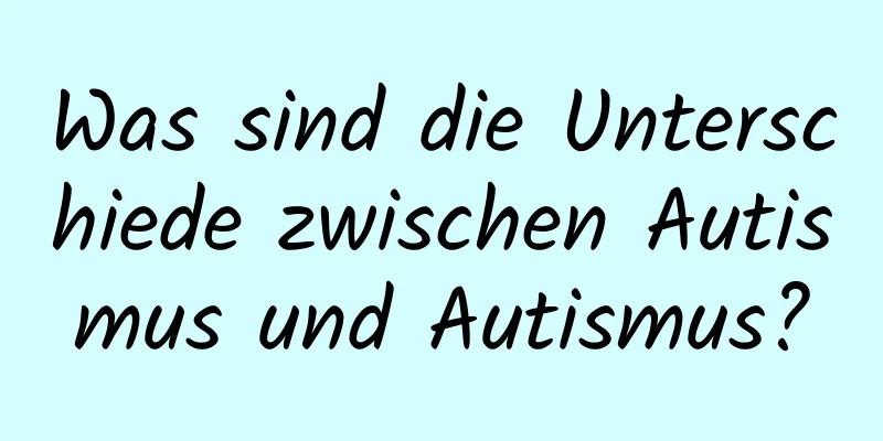 Was sind die Unterschiede zwischen Autismus und Autismus?