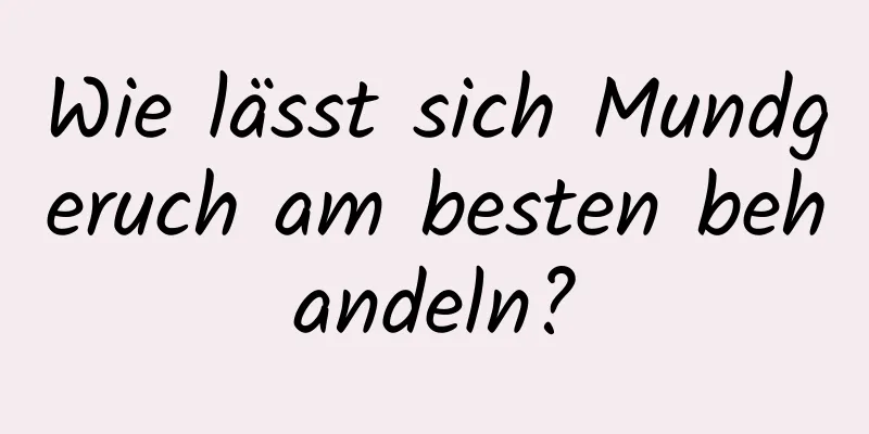 Wie lässt sich Mundgeruch am besten behandeln?