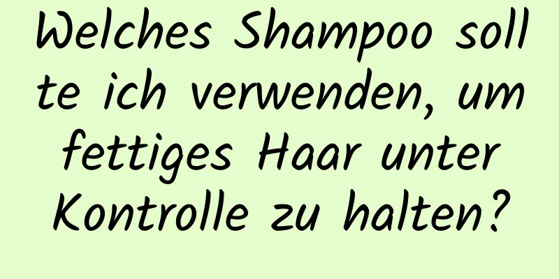 Welches Shampoo sollte ich verwenden, um fettiges Haar unter Kontrolle zu halten?