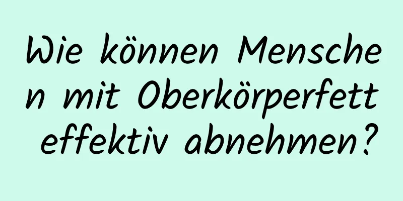 Wie können Menschen mit Oberkörperfett effektiv abnehmen?