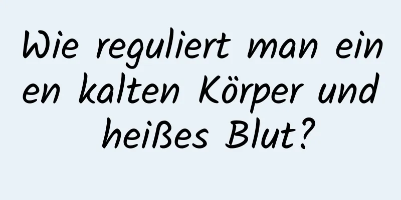 Wie reguliert man einen kalten Körper und heißes Blut?