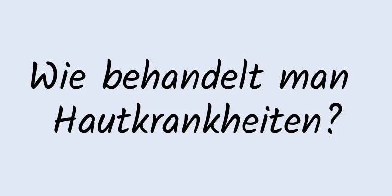 Wie behandelt man Hautkrankheiten?