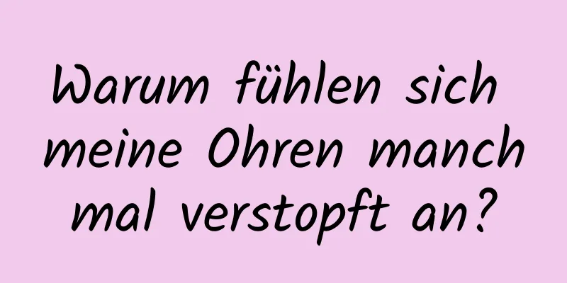 Warum fühlen sich meine Ohren manchmal verstopft an?