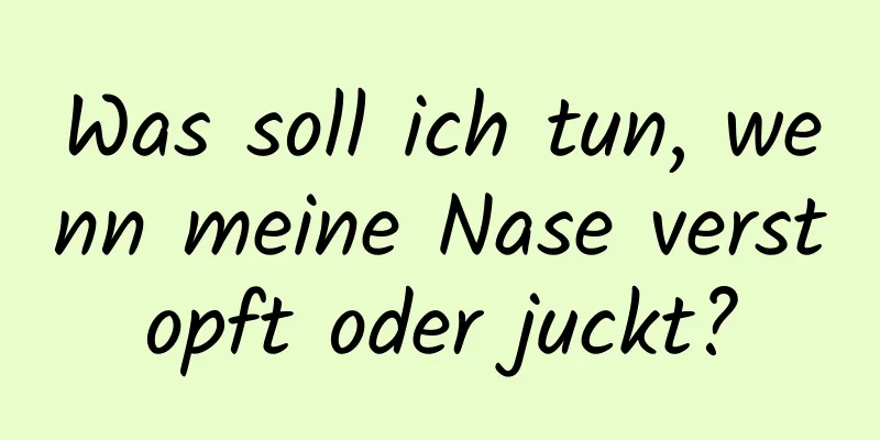 Was soll ich tun, wenn meine Nase verstopft oder juckt?