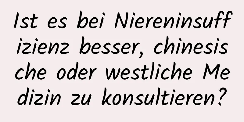 Ist es bei Niereninsuffizienz besser, chinesische oder westliche Medizin zu konsultieren?