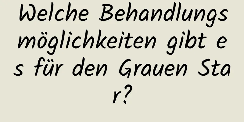 Welche Behandlungsmöglichkeiten gibt es für den Grauen Star?