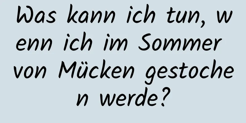 Was kann ich tun, wenn ich im Sommer von Mücken gestochen werde?