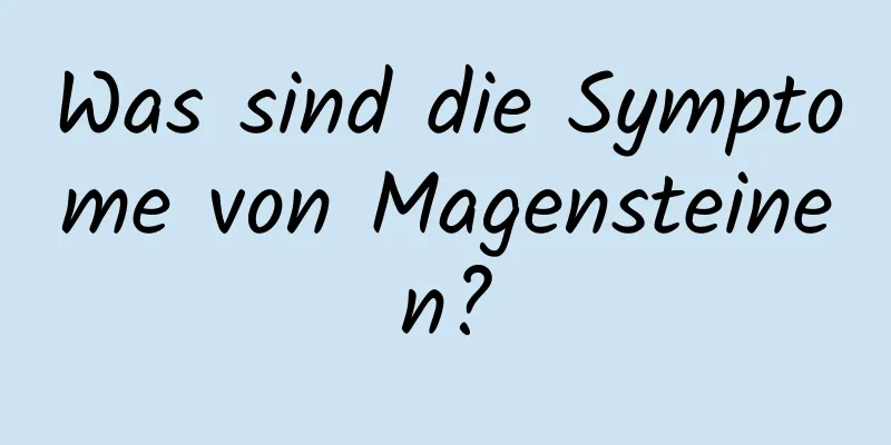 Was sind die Symptome von Magensteinen?