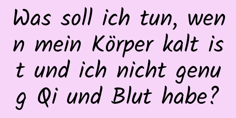 Was soll ich tun, wenn mein Körper kalt ist und ich nicht genug Qi und Blut habe?