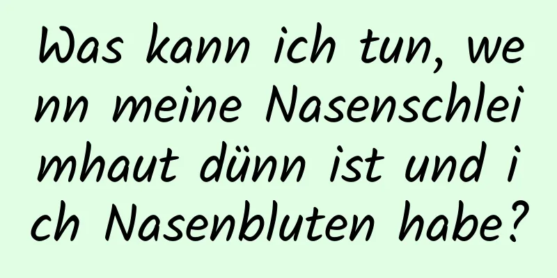 Was kann ich tun, wenn meine Nasenschleimhaut dünn ist und ich Nasenbluten habe?