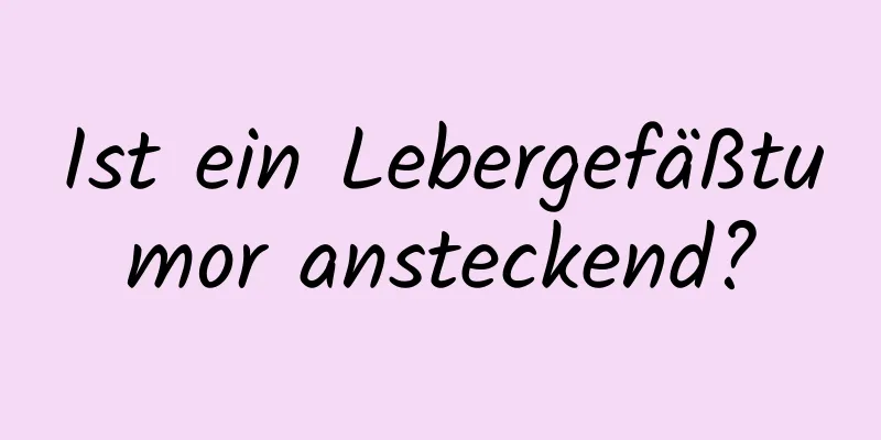 Ist ein Lebergefäßtumor ansteckend?