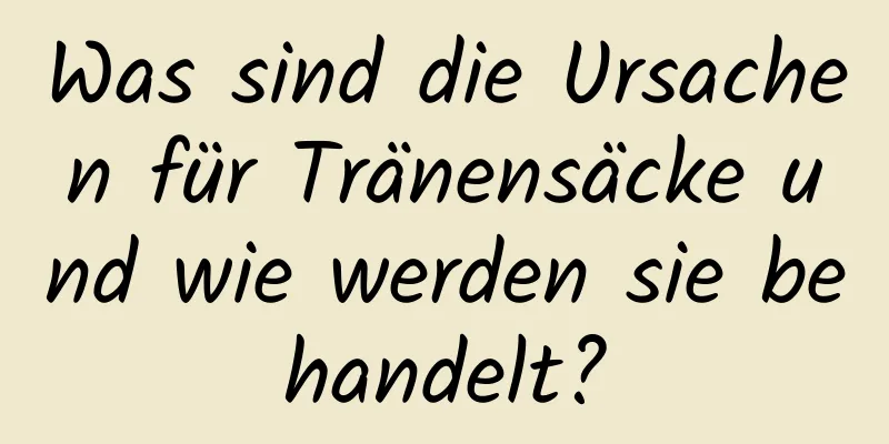 Was sind die Ursachen für Tränensäcke und wie werden sie behandelt?