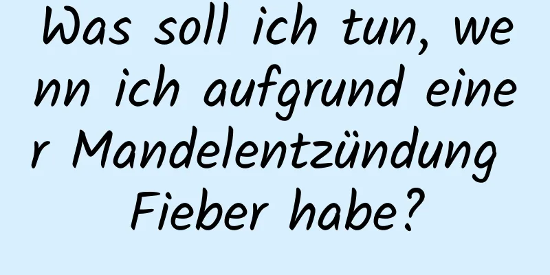 Was soll ich tun, wenn ich aufgrund einer Mandelentzündung Fieber habe?