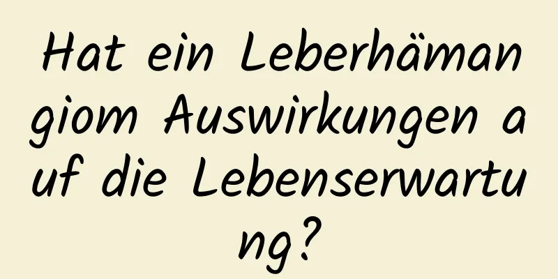 Hat ein Leberhämangiom Auswirkungen auf die Lebenserwartung?