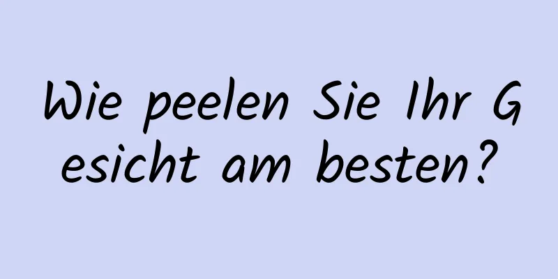 Wie peelen Sie Ihr Gesicht am besten?