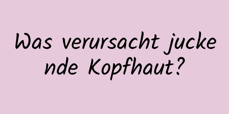 Was verursacht juckende Kopfhaut?