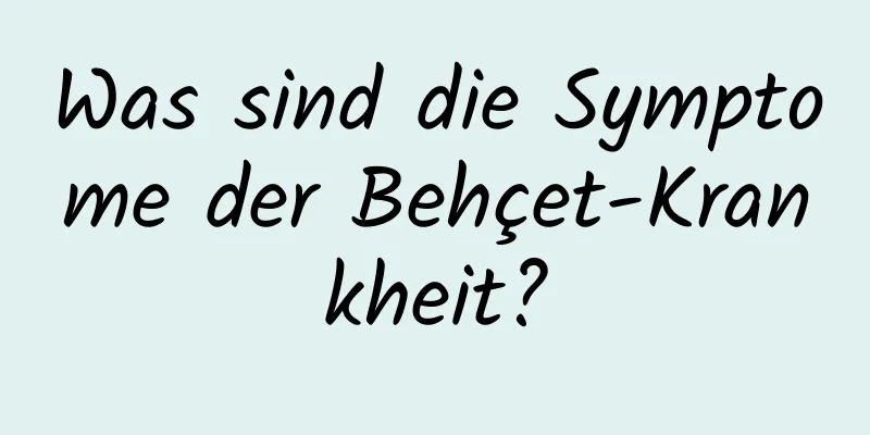 Was sind die Symptome der Behçet-Krankheit?