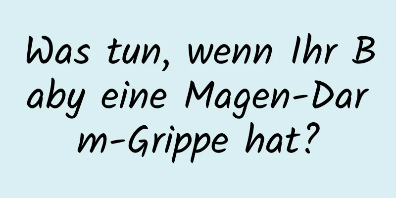 Was tun, wenn Ihr Baby eine Magen-Darm-Grippe hat?